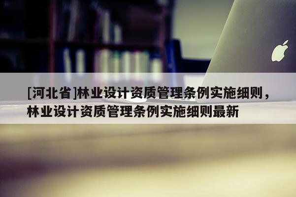 [河北省]林業設計資質管理條例實施細則，林業設計資質管理條例實施細則最新