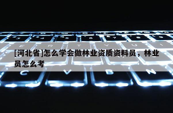 [河北省]怎么學(xué)會(huì)做林業(yè)資質(zhì)資料員，林業(yè)員怎么考