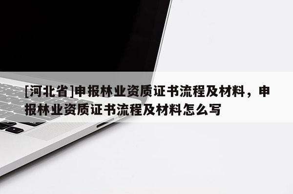 [河北省]申報(bào)林業(yè)資質(zhì)證書(shū)流程及材料，申報(bào)林業(yè)資質(zhì)證書(shū)流程及材料怎么寫(xiě)