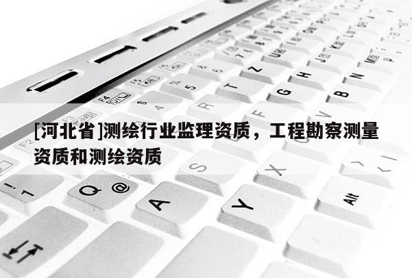 [河北省]測繪行業(yè)監(jiān)理資質(zhì)，工程勘察測量資質(zhì)和測繪資質(zhì)