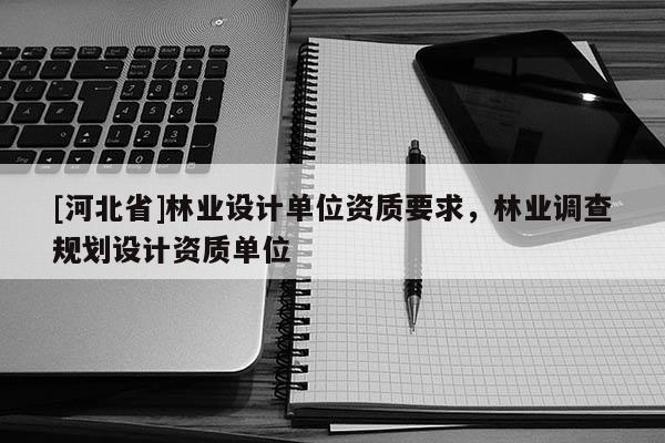 [河北省]林業(yè)設(shè)計單位資質(zhì)要求，林業(yè)調(diào)查規(guī)劃設(shè)計資質(zhì)單位