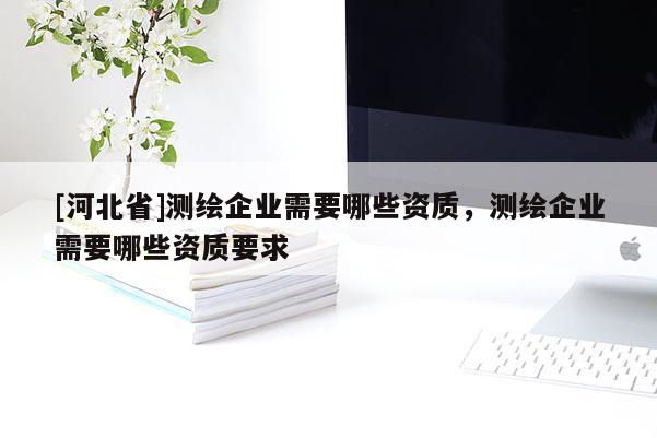 [河北省]測繪企業需要哪些資質，測繪企業需要哪些資質要求