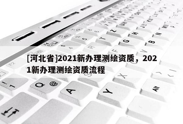 [河北省]2021新辦理測繪資質，2021新辦理測繪資質流程