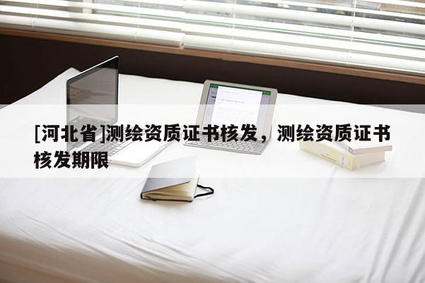 [河北省]測繪資質證書核發，測繪資質證書核發期限