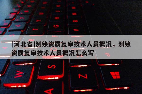 [河北省]測繪資質(zhì)復(fù)審技術(shù)人員概況，測繪資質(zhì)復(fù)審技術(shù)人員概況怎么寫