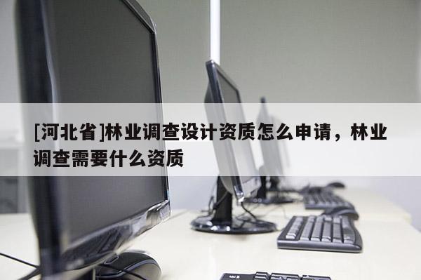 [河北省]林業調查設計資質怎么申請，林業調查需要什么資質