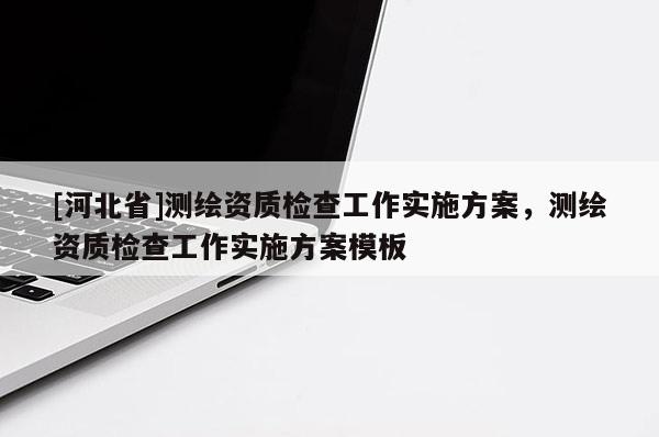 [河北省]測繪資質檢查工作實施方案，測繪資質檢查工作實施方案模板