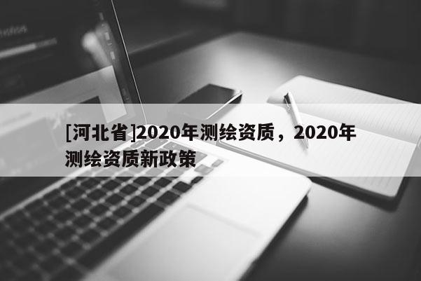 [河北省]2020年測繪資質(zhì)，2020年測繪資質(zhì)新政策