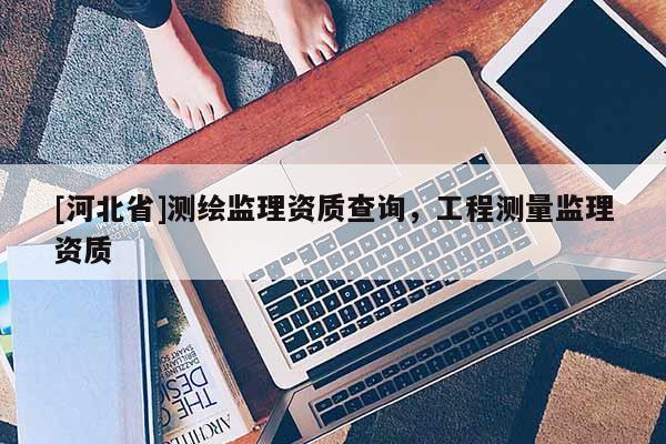[河北省]測繪監理資質查詢，工程測量監理資質