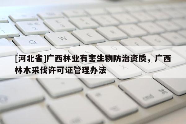 [河北省]廣西林業有害生物防治資質，廣西林木采伐許可證管理辦法