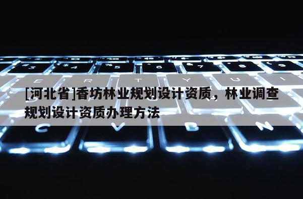 [河北省]香坊林業(yè)規(guī)劃設(shè)計資質(zhì)，林業(yè)調(diào)查規(guī)劃設(shè)計資質(zhì)辦理方法