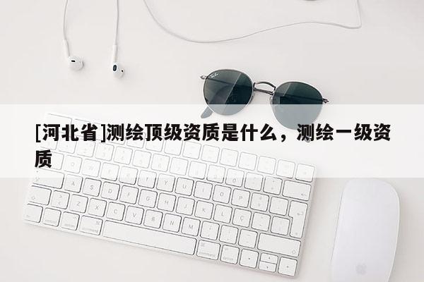 [河北省]測繪頂級資質是什么，測繪一級資質