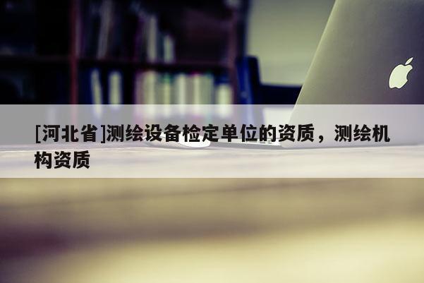 [河北省]測繪設備檢定單位的資質，測繪機構資質