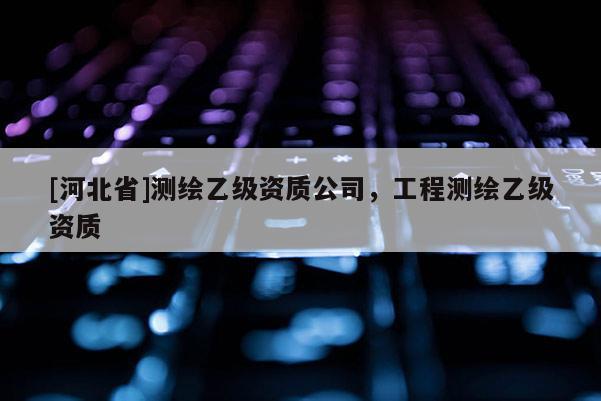 [河北省]測(cè)繪乙級(jí)資質(zhì)公司，工程測(cè)繪乙級(jí)資質(zhì)