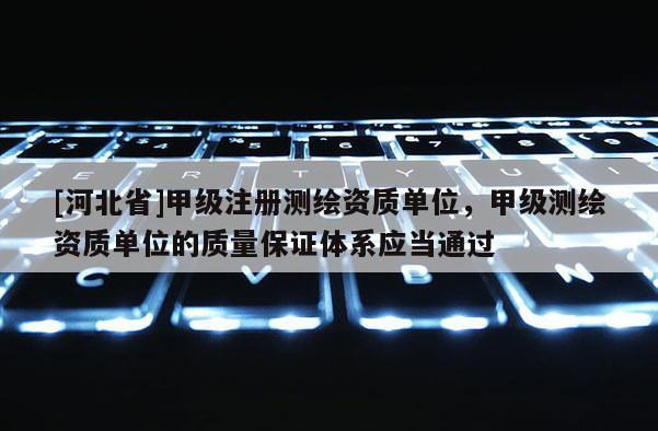 [河北省]甲級注冊測繪資質單位，甲級測繪資質單位的質量保證體系應當通過
