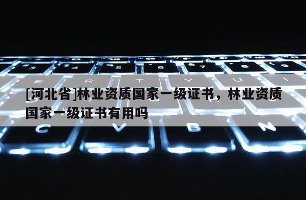 [河北省]林業資質國家一級證書，林業資質國家一級證書有用嗎