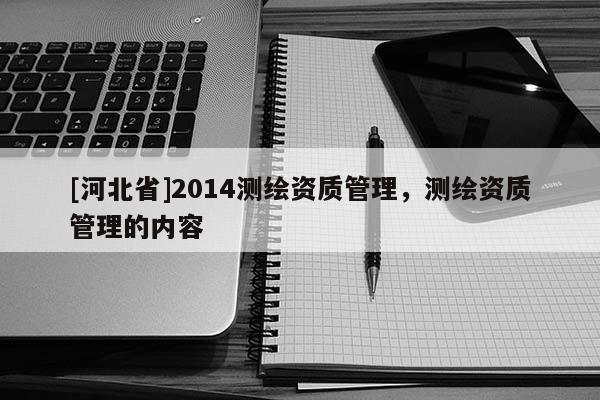 [河北省]2014測繪資質管理，測繪資質管理的內容