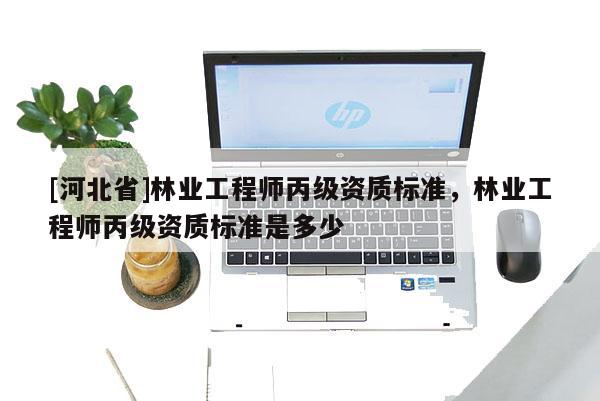 [河北省]林業工程師丙級資質標準，林業工程師丙級資質標準是多少