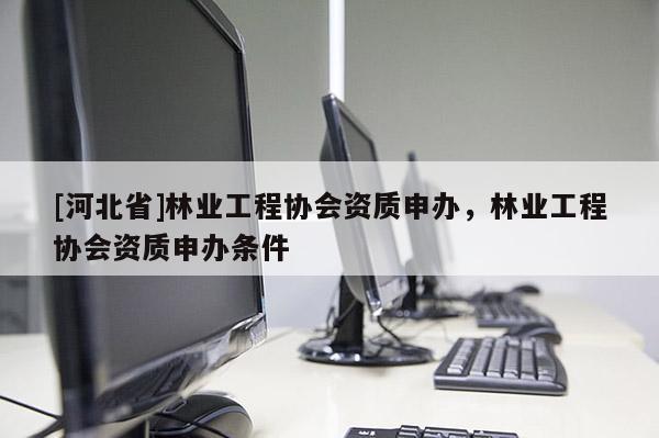 [河北省]林業工程協會資質申辦，林業工程協會資質申辦條件