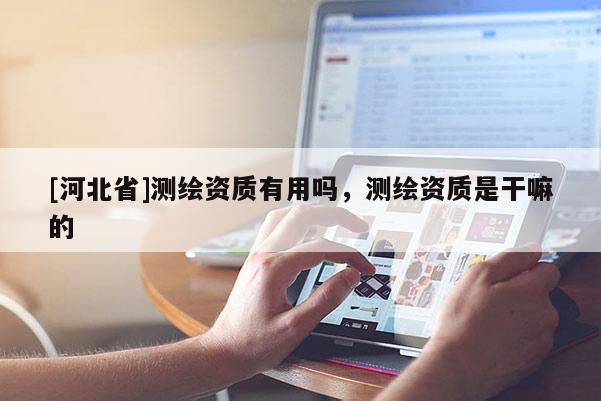 [河北省]測繪資質有用嗎，測繪資質是干嘛的