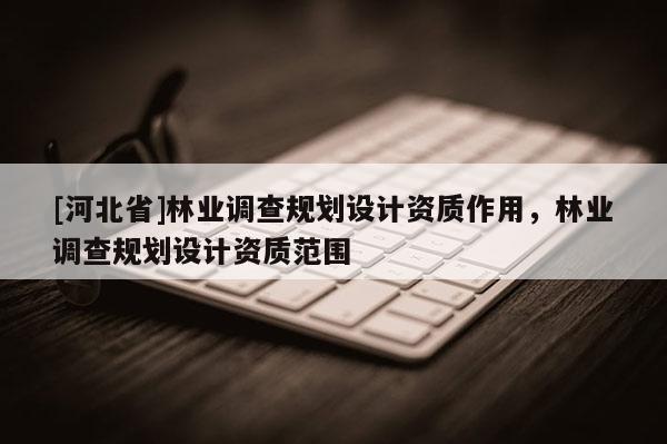 [河北省]林業調查規劃設計資質作用，林業調查規劃設計資質范圍