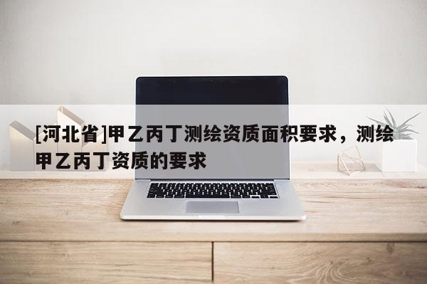 [河北省]甲乙丙丁測繪資質面積要求，測繪甲乙丙丁資質的要求