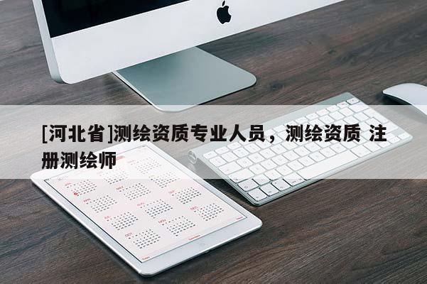 [河北省]測繪資質專業人員，測繪資質 注冊測繪師