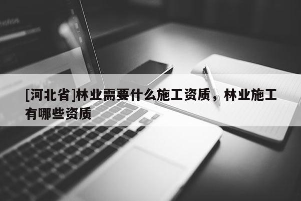[河北省]林業需要什么施工資質，林業施工有哪些資質