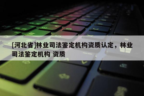 [河北省]林業司法鑒定機構資質認定，林業司法鑒定機構 資質