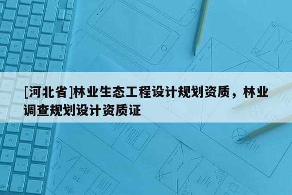[河北省]林業生態工程設計規劃資質，林業調查規劃設計資質證