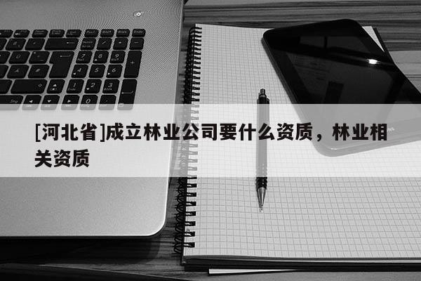 [河北省]成立林業(yè)公司要什么資質(zhì)，林業(yè)相關(guān)資質(zhì)