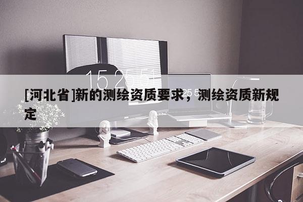 [河北省]新的測繪資質要求，測繪資質新規定