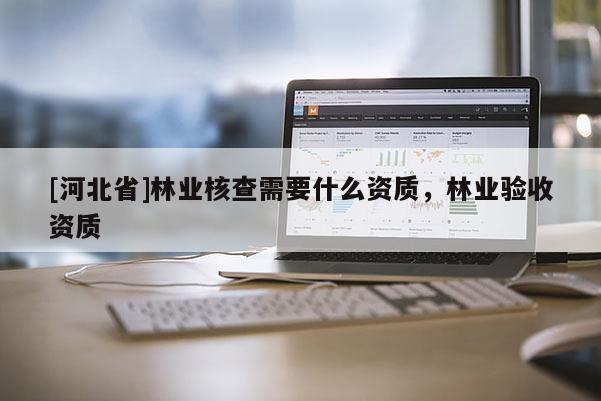 [河北省]林業核查需要什么資質，林業驗收資質