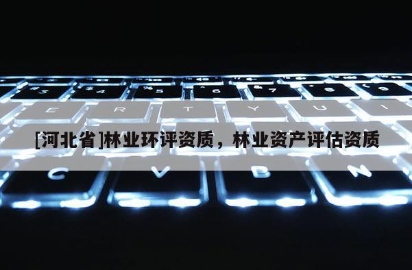 [河北省]林業環評資質，林業資產評估資質