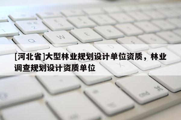 [河北省]大型林業(yè)規(guī)劃設(shè)計單位資質(zhì)，林業(yè)調(diào)查規(guī)劃設(shè)計資質(zhì)單位