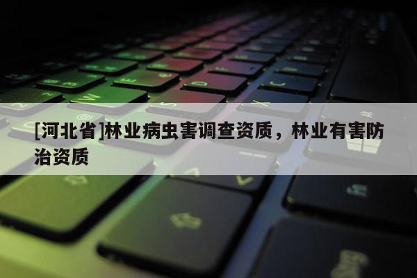 [河北省]林業病蟲害調查資質，林業有害防治資質