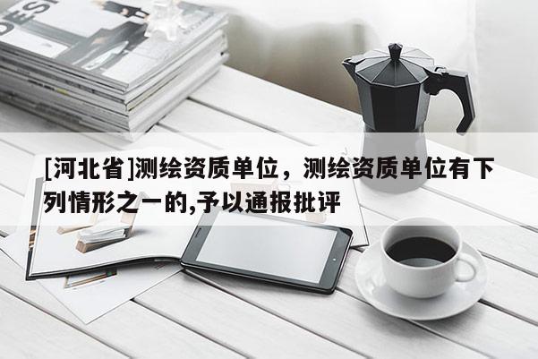 [河北省]測繪資質單位，測繪資質單位有下列情形之一的,予以通報批評