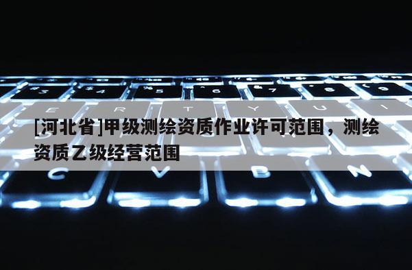 [河北省]甲級測繪資質作業許可范圍，測繪資質乙級經營范圍