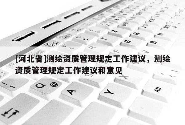[河北省]測繪資質管理規定工作建議，測繪資質管理規定工作建議和意見