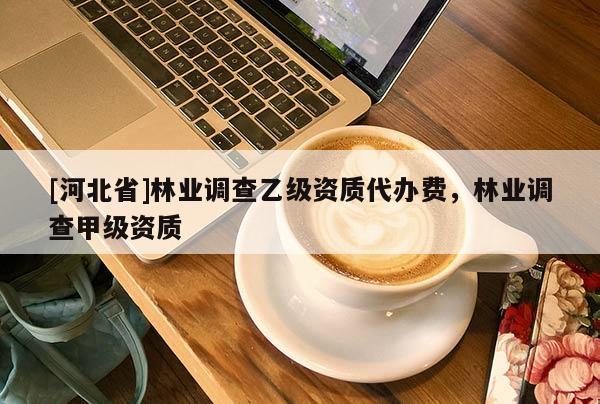 [河北省]林業(yè)調(diào)查乙級資質(zhì)代辦費(fèi)，林業(yè)調(diào)查甲級資質(zhì)