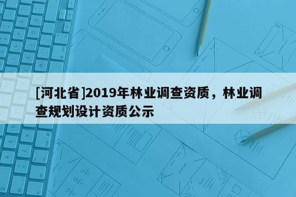 [河北省]2019年林業(yè)調查資質，林業(yè)調查規(guī)劃設計資質公示