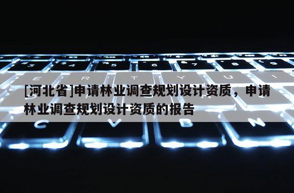 [河北省]申請林業調查規劃設計資質，申請林業調查規劃設計資質的報告