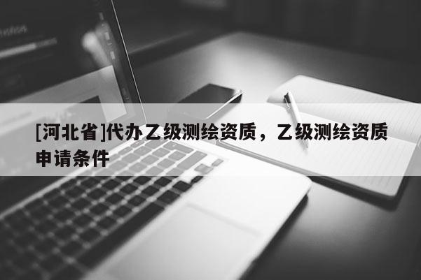 [河北省]代辦乙級測繪資質，乙級測繪資質申請條件