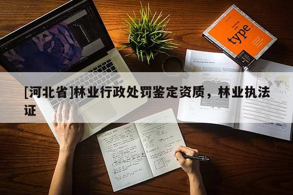 [河北省]林業(yè)行政處罰鑒定資質(zhì)，林業(yè)執(zhí)法證