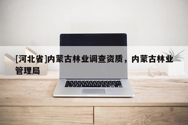 [河北省]內蒙古林業調查資質，內蒙古林業管理局