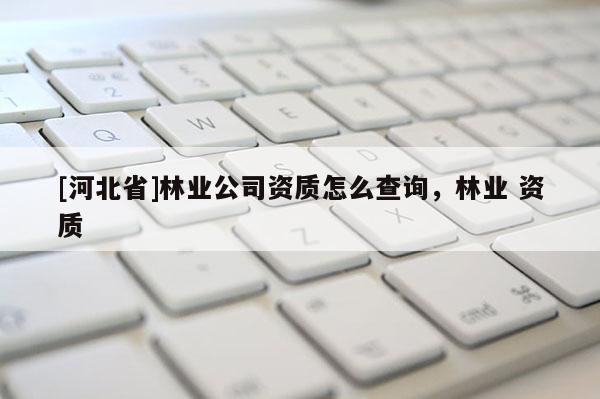 [河北省]林業公司資質怎么查詢，林業 資質