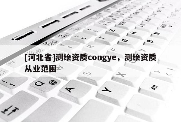 [河北省]測(cè)繪資質(zhì)congye，測(cè)繪資質(zhì)從業(yè)范圍