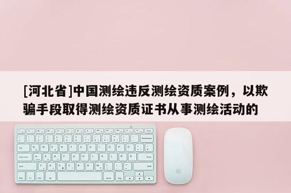 [河北省]中國(guó)測(cè)繪違反測(cè)繪資質(zhì)案例，以欺騙手段取得測(cè)繪資質(zhì)證書從事測(cè)繪活動(dòng)的