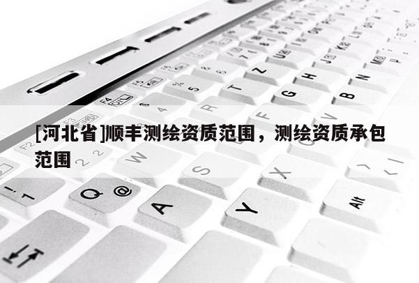 [河北省]順豐測繪資質范圍，測繪資質承包范圍
