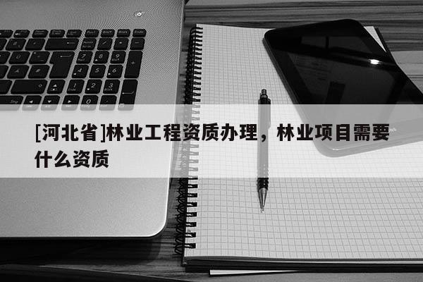 [河北省]林業工程資質辦理，林業項目需要什么資質